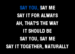 SAY YOU, SAY ME
SAY IT FOR ALWAYS
AH, THAT'S THE WAY
IT SHOULD BE
SAY YOU, SAY ME
SAY IT TOGETHER, NATURALLY