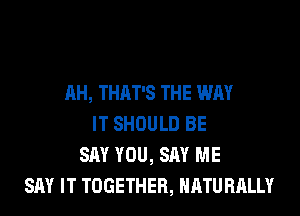 AH, THAT'S THE WAY
IT SHOULD BE
SAY YOU, SAY ME
SAY IT TOGETHER, NATURALLY