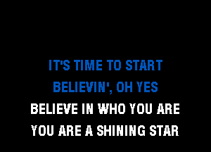 IT'S TIME TO START
BELIEVIN', 0H YES
BELIEVE IN WHO YOU ARE
YOU ARE A SHIHIHG STAR