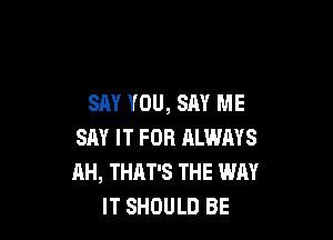 SAY YOU, SAY ME

SAY IT FOR ALWAYS
AH, THAT'S THE WAY
IT SHOULD BE