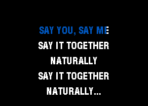 SAY YOU, SAY ME
SAY IT TOGETHER

NATU RALLY
SAY IT TOGETHER
HATU RALLY...