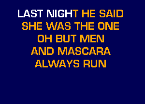 LAST NIGHT HE SAID
SHE WAS THE ONE
0H BUT MEN
AND MASCARA
ALWAYS RUN