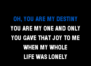 0H, YOU ARE MY DESTINY
YOU ARE MY ONE AND ONLY
YOU GAVE THAT JOY TO ME
WHEN MY WHOLE
LIFE WAS LONELY