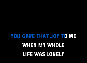 YOU GAVE THAT JOY TO ME
WHEN MY WHOLE
LIFE WAS LONELY