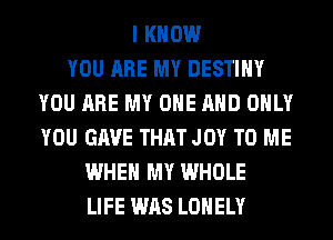 I KNOW
YOU ARE MY DESTINY
YOU ARE MY ONE AND ONLY
YOU GAVE THAT JOY TO ME
WHEN MY WHOLE
LIFE WAS LONELY