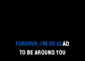 FOREVER, I'M SO GLAD
TO BE AROUND YOU