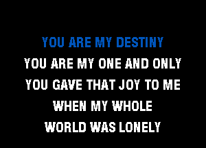 YOU ARE MY DESTINY
YOU ARE MY ONE AND ONLY
YOU GAVE THAT JOY TO ME

WHEN MY WHOLE

WORLD WAS LONELY