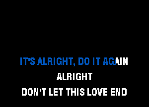 IT'S RLRIGHT, DO IT AGAIN
ALRIGHT
DON'T LET THIS LOVE END