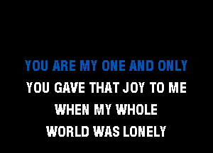 YOU ARE MY ONE AND ONLY
YOU GAVE THAT JOY TO ME
WHEN MY WHOLE
WORLD WAS LONELY