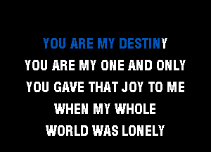 YOU ARE MY DESTINY
YOU ARE MY ONE AND ONLY
YOU GAVE THAT JOY TO ME

WHEN MY WHOLE

WORLD WAS LONELY