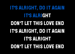 IT'S RLRIGHT, DO IT AGAIN
IT'S RLRIGHT
DON'T LET THIS LOVE END
IT'S ALRIGHT, DO IT AGAIN
IT'S ALRIGHT
DON'T LET THIS LOVE END