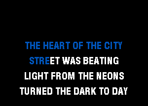 THE HEART OF THE CITY
STREET WAS BEATING
LIGHT FROM THE HEONS
TURNED THE DARK T0 DAY