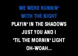 WE WERE RUNNIN'
IJJITH THE NIGHT
PLAYIN' IN THE SHADOWS
JUST YOU AND I
'TIL THE MORHIH' LIGHT
OH-WOAH...