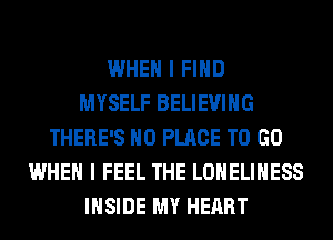 WHEN I FIND
MYSELF BELIEVIHG
THERE'S H0 PLACE TO GO
WHEN I FEEL THE LONELIHESS
INSIDE MY HEART