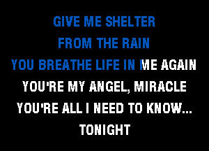 GIVE ME SHELTER
FROM THE RAIN
YOU BREATHE LIFE IN ME AGAIN
YOU'RE MY ANGEL, MIRACLE
YOU'RE ALL I NEED TO KNOW...
TONIGHT