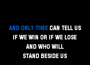 AND ONLY TIME CAN TELL US
IF WE WIN OR IF WE LOSE
AND WHO WILL
STAND BESIDE US