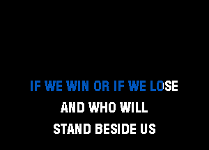 IF WE WIN OR IF WE LOSE
AND WHO WILL
STAND BESIDE US