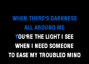 WHEN THERE'S DARKNESS
ALL AROUND ME
YOU'RE THE LIGHT I SEE
WHEN I NEED SOMEONE
TO EASE MY TROUBLED MIND