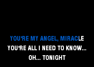 YOU'RE MY ANGEL, MIRACLE
YOU'RE ALL I NEED TO KNOW...
0H... TONIGHT