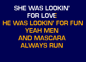 SHE WAS LOOKIN'
FOR LOVE
HE WAS LOOKIN' FOR FUN
YEAH MEN
AND MASCARA
ALWAYS RUN