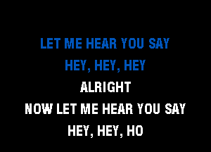 LET ME HEAR YOU SAY
HEY, HEY, HEY

ALRIGHT
HOW LET ME HEAR YOU SAY
HEY, HEY, HO