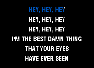 HEY, HEY, HEY
HEY, HEY, HEY
HEY, HEY, HEY
I'M THE BEST DAMN THING
THAT YOUR EYES

HAVE EVER SEEN l