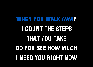 I.MHEH YOU WALK AWAY
l COUNT THE STEPS
THAT YOU TAKE
DO YOU SEE HOW MUCH

I NEED YOU RIGHT HOW I