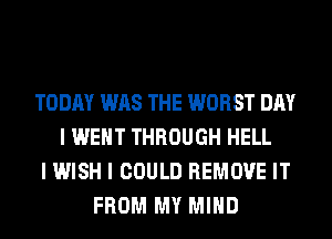 TODAY WAS THE WORST DAY
I WENT THROUGH HELL
I WISH I COULD REMOVE IT
FROM MY MIND