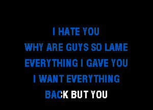 IHATEYOU
WHY ARE GUYS SD LAME
EVERYTHING I GAVE YOU
I WANT EVERYTHING

BACK BUT YOU I