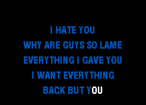 IHATEYOU
WHY ARE GUYS SD LAME
EVERYTHING I GAVE YOU
I WANT EVERYTHING

BACK BUT YOU I