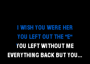 I WISH YOU WERE HER

YOU LEFT OUT THE E

YOU LEFT WITHOUT ME
EVERYTHING BACK BUT YOU...
