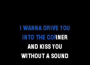 I WANNA DRIVE YOU

INTO THE CORNER
AND KISS YOU
WITHOUT A SOUND