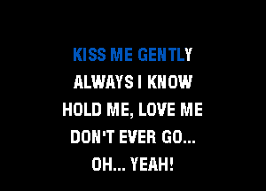 KISS ME GEHTLY
ALWAYS! KNOW

HOLD ME, LOVE ME
DON'T EVER GO...
OH... YEAH!