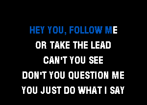 HEY YOU, FOLLOW ME
OR TAKE THE LEAD
CAN'T YOU SEE
DON'T YOU QUESTION ME
YOU JUST DO WHATI SAY