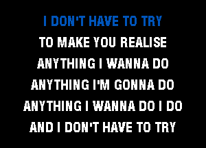 I DON'T HAVE TO TRY
TO MAKE YOU REALISE
ANYTHING I WANNA DO
ANYTHING I'M GOIIIIII DO
ANYTHING I WANNA DO I DO
MID I DON'T HAVE TO TRY