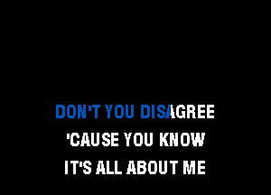 DON'T YOU DISAGHEE
'CAUSE YOU KNOW
IT'S ALL ABOUT ME