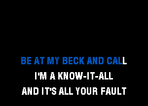 BE AT MY BECK AND CALL
I'M A KN OW-lT-ALL
AND IT'S ALL YOUR FAULT