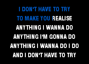 I DON'T HAVE TO TRY
TO MAKE YOU REALISE
ANYTHING I WANNA DO
ANYTHING I'M GOIIIIII DO
ANYTHING I WANNA DO I DO
MID I DON'T HAVE TO TRY