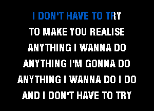 I DON'T HAVE TO TRY
TO MAKE YOU REALISE
ANYTHING I WANNA DO
ANYTHING I'M GOIIIIII DO
ANYTHING I WANNA DO I DO
MID I DON'T HAVE TO TRY