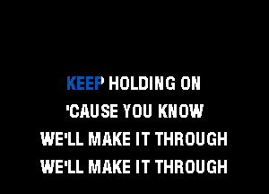 KEEP HOLDING 0N
'CAUSE YOU KNOW
WE'LL MAKE IT THROUGH
WE'LL MAKE IT THROUGH