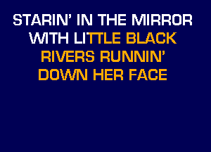 STARIN' IN THE MIRROR
WITH LITI'LE BLACK
RIVERS RUNNIN'
DOWN HER FACE
