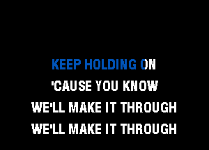 KEEP HOLDING 0N
'CAUSE YOU KNOW
WE'LL MAKE IT THROUGH
WE'LL MAKE IT THROUGH