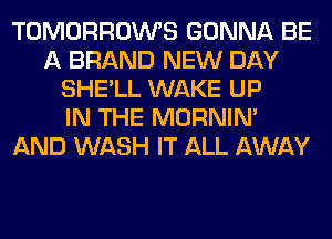 TOMORROWS GONNA BE
A BRAND NEW DAY
SHE'LL WAKE UP
IN THE MORNIM
AND WASH IT ALL AWAY