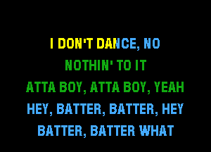 I DON'T DANCE, H0
HOTHlH' TO IT
ATTA BOY, ATTA BOY, YEAH
HEY, BATTER, BATTER, HEY
BATTER, BATTER WHAT