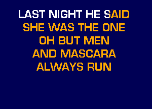 LAST NIGHT HE SAID
SHE WAS THE ONE
0H BUT MEN
AND MASCARA
ALWAYS RUN