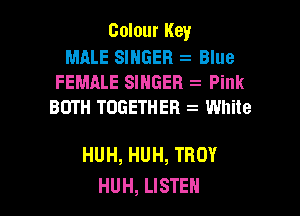 Colour Key

MALE SINGER Blue
FEMALE SINGER Pink
BOTH TOGETHER White

HUH, HUH, TROY
HUH, LISTEN
