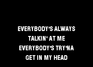EVERYBODY'S ALWAYS

TALKIH' AT ME
EVERYBODY'S TRY'HA
GET IN MY HEAD