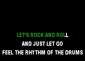 LET'S ROCK AND ROLL
AND JUST LET GO
FEEL THE RHYTHM OF THE DRUMS