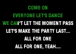 COME ON
EVERYONE LET'S DANCE
WE CAN'T LET THE MOMENT PASS
LET'S MAKE THE PARTY LAST...
ALL FOR ONE
ALL FOR ONE, YEAH...