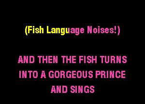 (Fish Language Noises!)

AND THE THE FISH TURNS
INTO A GORGEOUS PRINCE
AND SINGS